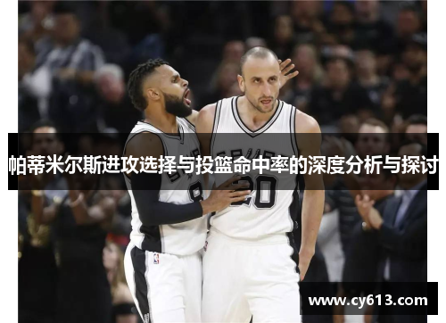 帕蒂米尔斯进攻选择与投篮命中率的深度分析与探讨