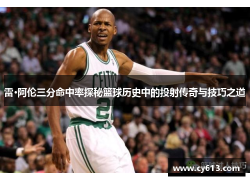 雷·阿伦三分命中率探秘篮球历史中的投射传奇与技巧之道