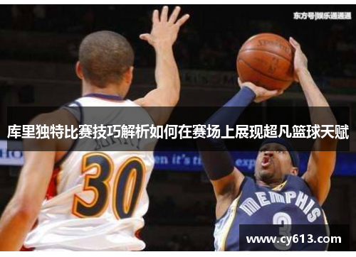 库里独特比赛技巧解析如何在赛场上展现超凡篮球天赋