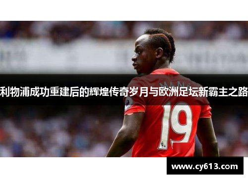 利物浦成功重建后的辉煌传奇岁月与欧洲足坛新霸主之路