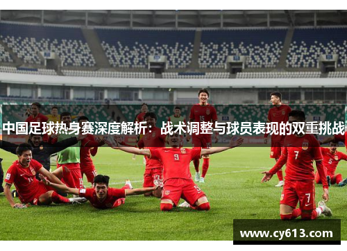 中国足球热身赛深度解析：战术调整与球员表现的双重挑战