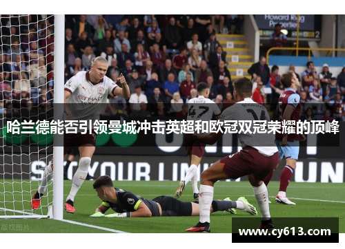 哈兰德能否引领曼城冲击英超和欧冠双冠荣耀的顶峰
