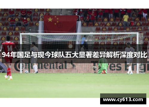 94年国足与现今球队五大显著差异解析深度对比