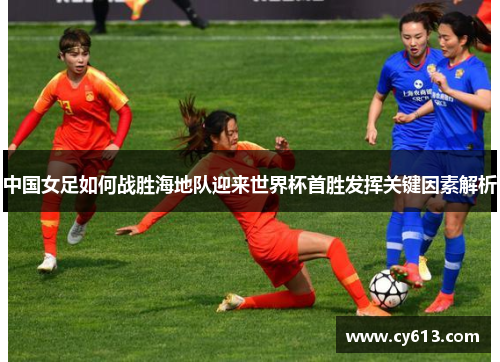 中国女足如何战胜海地队迎来世界杯首胜发挥关键因素解析