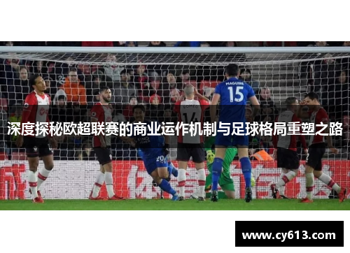深度探秘欧超联赛的商业运作机制与足球格局重塑之路