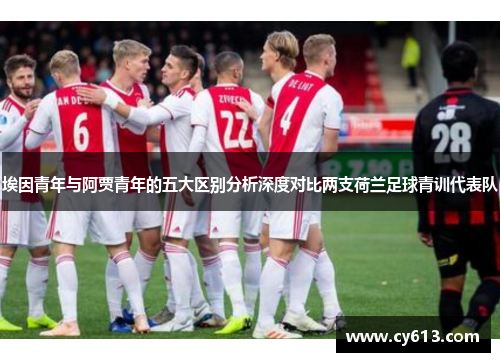 埃因青年与阿贾青年的五大区别分析深度对比两支荷兰足球青训代表队 埃因青年与阿贾青年的五大区别分析深度对比两支荷兰足球青训代表队