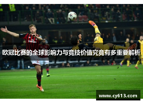 欧冠比赛的全球影响力与竞技价值究竟有多重要解析 欧冠比赛的全球影响力与竞技价值究竟有多重要解析