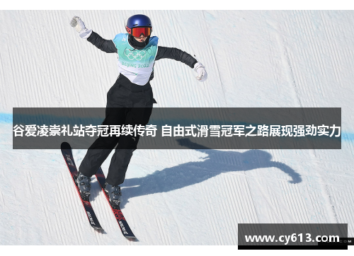 谷爱凌崇礼站夺冠再续传奇 自由式滑雪冠军之路展现强劲实力