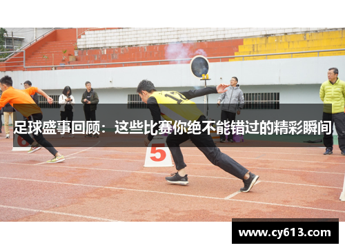足球盛事回顾:这些比赛你绝不能错过的精彩瞬间 足球盛事回顾:这些比赛你绝不能错过的精彩瞬间