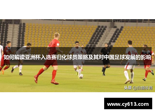 如何解读亚洲杯入选赛归化球员策略及其对中国足球发展的影响