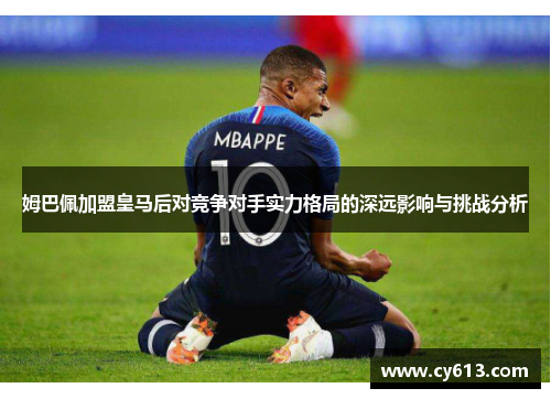 姆巴佩加盟皇马后对竞争对手实力格局的深远影响与挑战分析