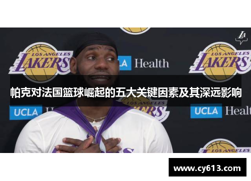 帕克对法国篮球崛起的五大关键因素及其深远影响 帕克对法国篮球崛起的五大关键因素及其深远影响