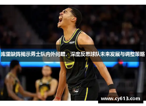 库里缺阵揭示勇士队内外问题,深度反思球队未来发展与调整策略 库里缺阵揭示勇士队内外问题,深度反思球队未来发展与调整策略