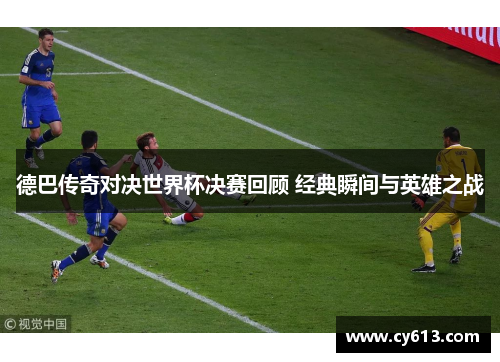 德巴传奇对决世界杯决赛回顾 经典瞬间与英雄之战