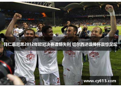 拜仁慕尼黑2012年欧冠决赛遗憾失利 切尔西逆袭捧杯震惊足坛 拜仁慕尼黑2012年欧冠决赛遗憾失利 切尔西逆袭捧杯震惊足坛