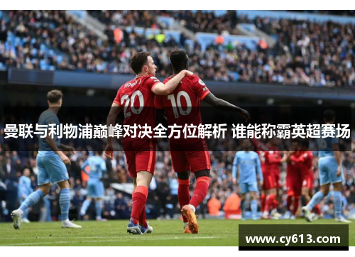 曼联与利物浦巅峰对决全方位解析 谁能称霸英超赛场
