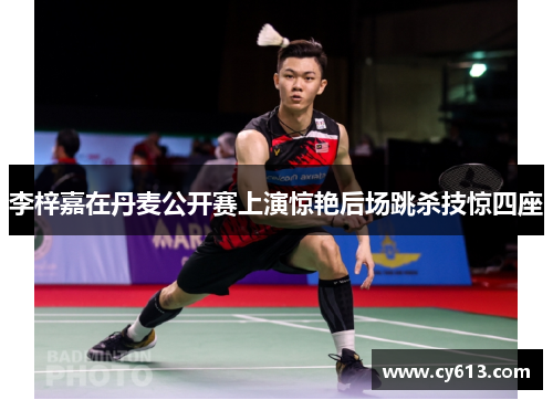 李梓嘉在丹麦公开赛上演惊艳后场跳杀技惊四座 李梓嘉在丹麦公开赛上演惊艳后场跳杀技惊四座