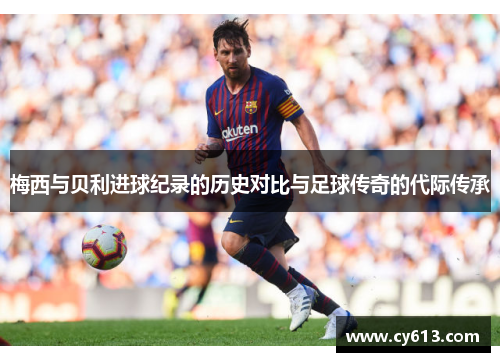 梅西与贝利进球纪录的历史对比与足球传奇的代际传承 梅西与贝利进球纪录的历史对比与足球传奇的代际传承