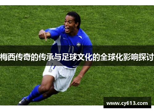 梅西传奇的传承与足球文化的全球化影响探讨