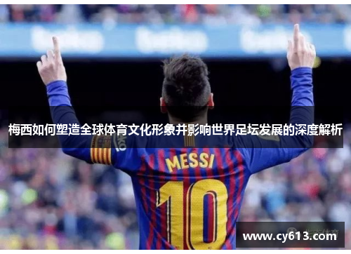 梅西如何塑造全球体育文化形象并影响世界足坛发展的深度解析