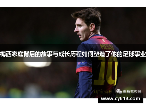 梅西家庭背后的故事与成长历程如何塑造了他的足球事业
