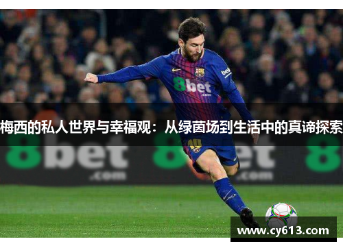 梅西的私人世界与幸福观:从绿茵场到生活中的真谛探索 梅西的私人世界与幸福观:从绿茵场到生活中的真谛探索