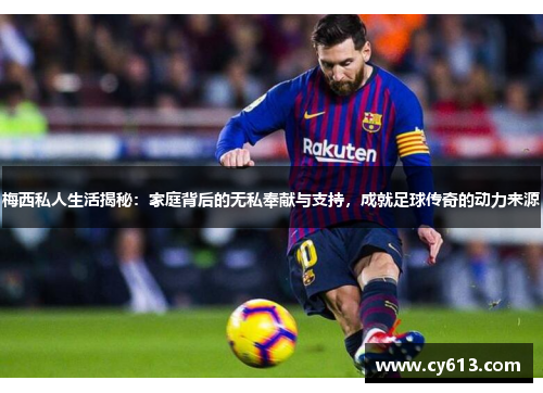 梅西私人生活揭秘：家庭背后的无私奉献与支持，成就足球传奇的动力来源