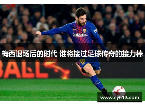 梅西退场后的时代 谁将接过足球传奇的接力棒