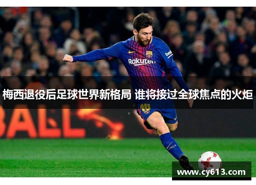 梅西退役后足球世界新格局 谁将接过全球焦点的火炬 梅西退役后足球世界新格局 谁将接过全球焦点的火炬